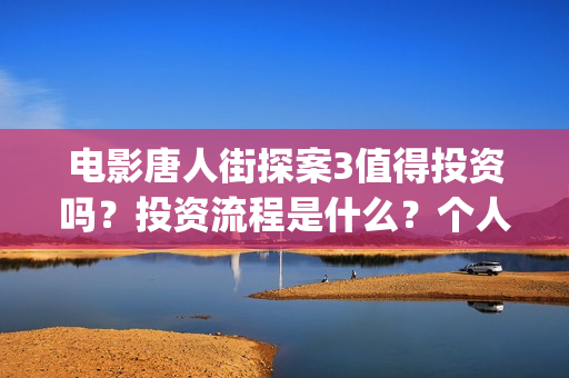 电影唐人街探案3值得投资吗?投资流程是什么?个人多少起投?(电影唐人街探案3) 电影唐人街探案3值得投资吗?投资流程是什么?个人多少起投?(电影唐人街探案3)