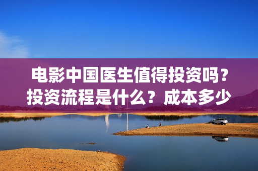 电影中国医生值得投资吗？投资流程是什么？成本多少？(电影中国医生讲述)