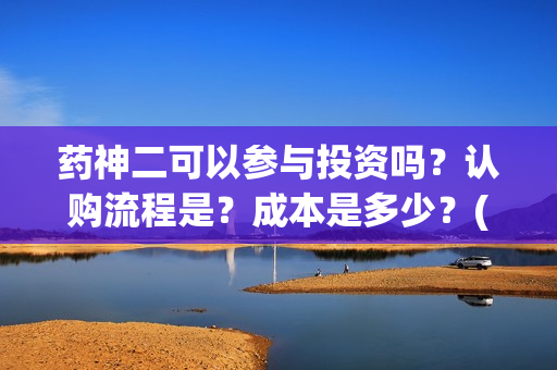 药神二可以参与投资吗？认购流程是？成本是多少？(药神2之多活几年)