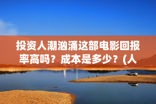 投资人潮汹涌这部电影回报率高吗?成本是多少?(人潮汹涌起投金额) 投资人潮汹涌这部电影回报率高吗?成本是多少?(人潮汹涌起投金额)