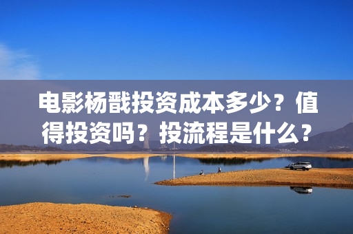 电影杨戬投资成本多少？值得投资吗？投流程是什么？(电影杨戬投资门槛)