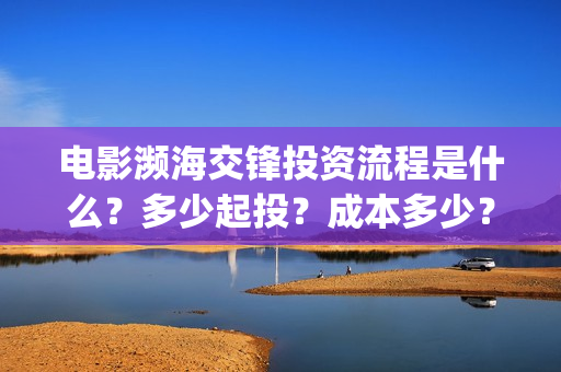 电影濒海交锋投资流程是什么?多少起投?成本多少?(电影濒海交锋可以投资吗?) 电影濒海交锋投资流程是什么?多少起投?成本多少?(电影濒海交锋可以投资吗?)