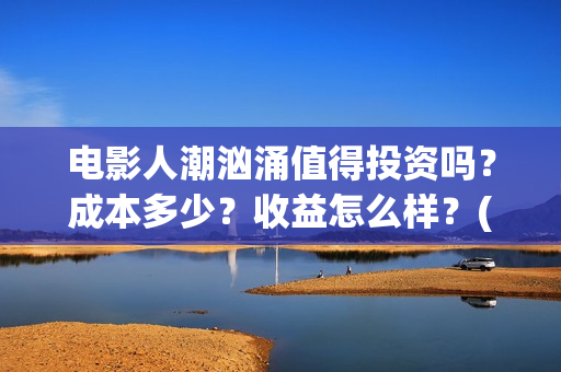 电影人潮汹涌值得投资吗？成本多少？收益怎么样？(电影人潮汹涌说的是什么)