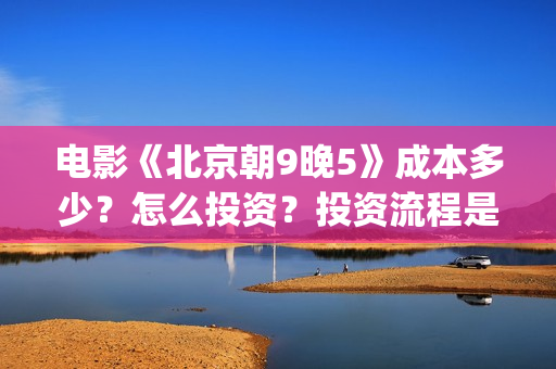 电影《北京朝9晚5》成本多少?怎么投资?投资流程是什么?(北京朝9晚5票房) 电影《北京朝9晚5》成本多少?怎么投资?投资流程是什么?(北京朝9晚5票房)