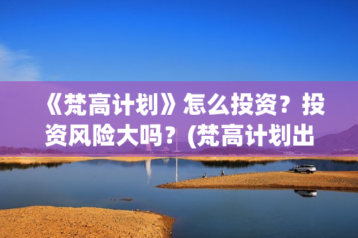 《梵高计划》怎么投资？投资风险大吗？(梵高计划出品方)