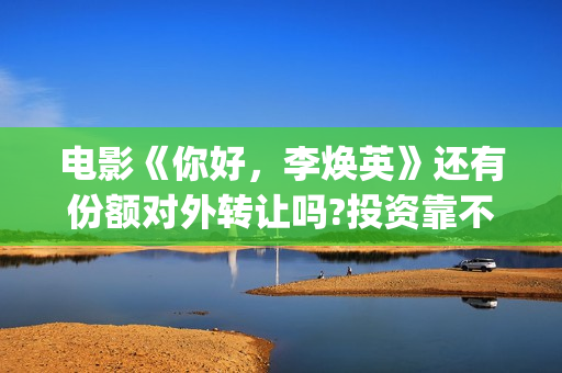 电影《你好,李焕英》还有份额对外转让吗?投资靠不靠谱?(电影《你好,李焕英》总票房破43亿元) 电影《你好,李焕英》还有份额对外转让吗?投资靠不靠谱?(电影《你好,李焕英》总票房破43亿元)