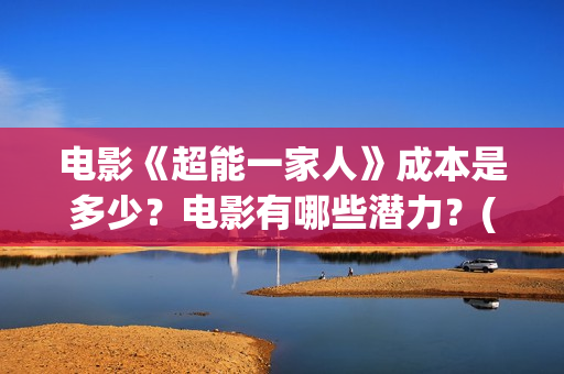 电影《超能一家人》成本是多少?电影有哪些潜力?(超能一家人电影在线播放) 电影《超能一家人》成本是多少?电影有哪些潜力?(超能一家人电影在线播放)