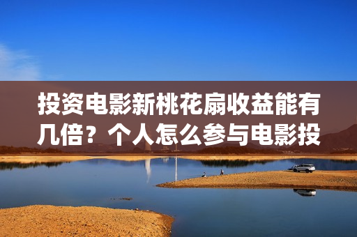 投资电影新桃花扇收益能有几倍?个人怎么参与电影投资?(新桃花扇 电影演员表) 投资电影新桃花扇收益能有几倍?个人怎么参与电影投资?(新桃花扇 电影演员表)