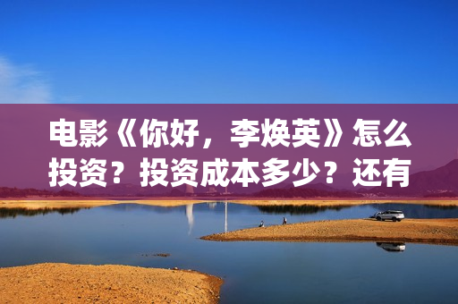 电影《你好，李焕英》怎么投资？投资成本多少？还有份额吗？(电影你好李焕英)