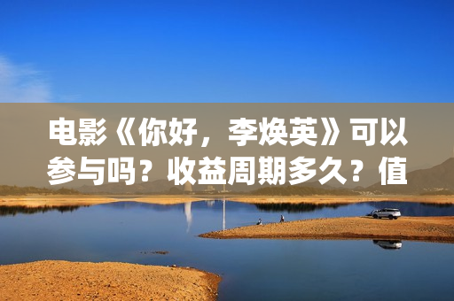 电影《你好，李焕英》可以参与吗？收益周期多久？值得投资吗？(电影你好李焕英免费高清在线观看)