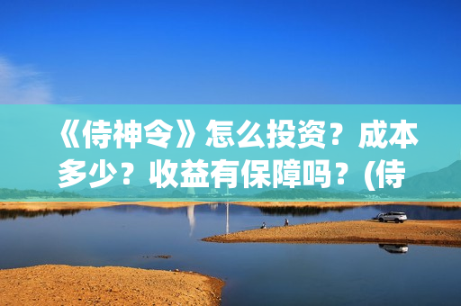 《侍神令》怎么投资?成本多少?收益有保障吗?(侍神令有什么用) 《侍神令》怎么投资?成本多少?收益有保障吗?(侍神令有什么用)