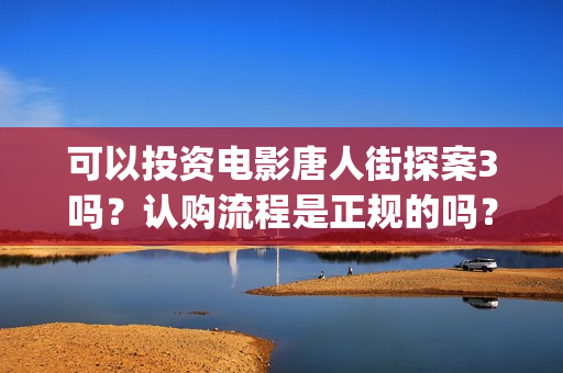 可以投资电影唐人街探案3吗？认购流程是正规的吗？(可以投资电影唐宫夜宴吗)