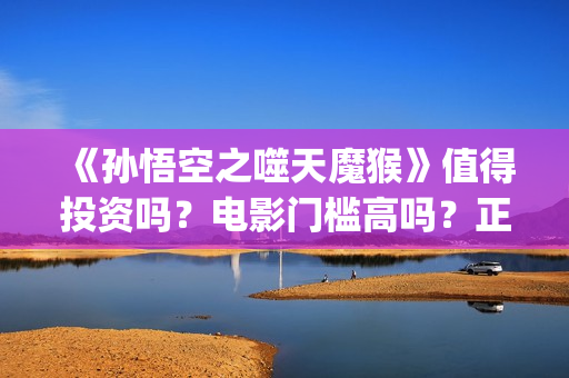 《孙悟空之噬天魔猴》值得投资吗？电影门槛高吗？正规流程是什么？(《孙悟空之噬天魔猴》什么时候上映)