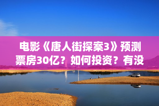 电影《唐人街探案3》预测票房30亿?如何投资?有没有风险?(电影《唐人街探案》免费观看) 电影《唐人街探案3》预测票房30亿?如何投资?有没有风险?(电影《唐人街探案》免费观看)
