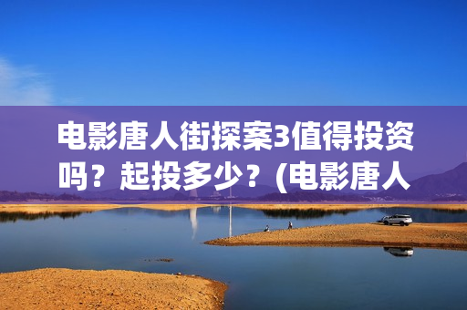 电影唐人街探案3值得投资吗？起投多少？(电影唐人街探案1免费观看完整版在线观看)