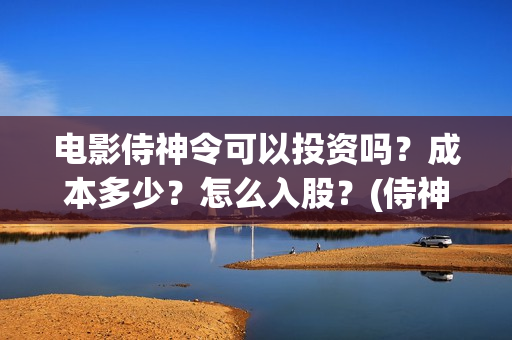 电影侍神令可以投资吗？成本多少？怎么入股？(侍神令电影情节)