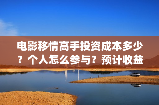 电影移情高手投资成本多少？个人怎么参与？预计收益(移情高手电影目前的收益)