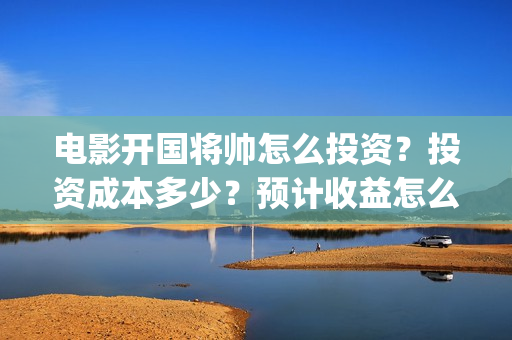 电影开国将帅怎么投资?投资成本多少?预计收益怎么样?(开国将帅主演) 电影开国将帅怎么投资?投资成本多少?预计收益怎么样?(开国将帅主演)