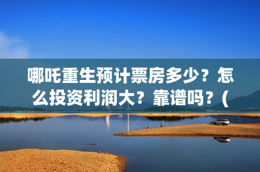 哪吒重生预计票房多少？怎么投资利润大？靠谱吗？(哪吒重生预计票房多少亿)