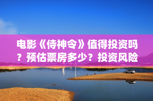 电影《侍神令》值得投资吗?预估票房多少?投资风险怎么样?(阴阳师电影侍神令) 电影《侍神令》值得投资吗?预估票房多少?投资风险怎么样?(阴阳师电影侍神令)