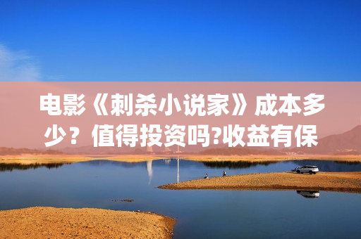 电影《刺杀小说家》成本多少?值得投资吗?收益有保障吗?(电影刺杀小说家二免费观看) 电影《刺杀小说家》成本多少?值得投资吗?收益有保障吗?(电影刺杀小说家二免费观看)