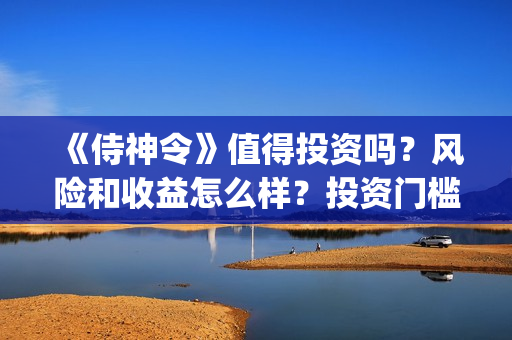 《侍神令》值得投资吗?风险和收益怎么样?投资门槛多少?(《侍神令》口碑) 《侍神令》值得投资吗?风险和收益怎么样?投资门槛多少?(《侍神令》口碑)