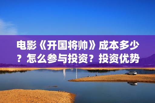 电影《开国将帅》成本多少？怎么参与投资？投资优势是什么？(电影《开国将帅》演员表)