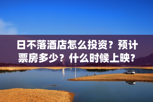 日不落酒店怎么投资?预计票房多少?什么时候上映?(日不落酒店一) 日不落酒店怎么投资?预计票房多少?什么时候上映?(日不落酒店一)