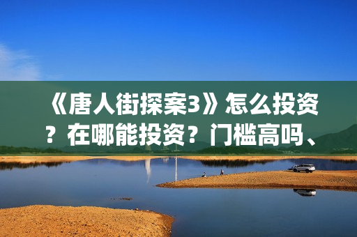《唐人街探案3》怎么投资？在哪能投资？门槛高吗、(唐人街探案3免费观看完整版电影高清中文)