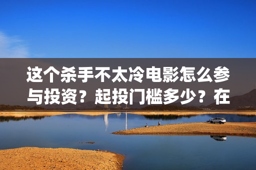 这个杀手不太冷电影怎么参与投资？起投门槛多少？在哪投资？(这个杀手不太冷女主角)