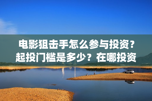 电影狙击手怎么参与投资?起投门槛是多少?在哪投资靠谱?(狙击手 电影片段) 电影狙击手怎么参与投资?起投门槛是多少?在哪投资靠谱?(狙击手 电影片段)