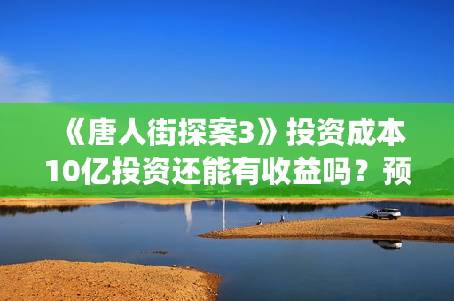 《唐人街探案3》投资成本10亿投资还能有收益吗?预计多少票房(唐人街探案3在线观看免费版1080p) 《唐人街探案3》投资成本10亿投资还能有收益吗?预计多少票房(唐人街探案3在线观看免费版1080p)