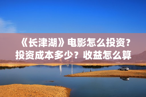 《长津湖》电影怎么投资？投资成本多少？收益怎么算？(长津湖电影简介)