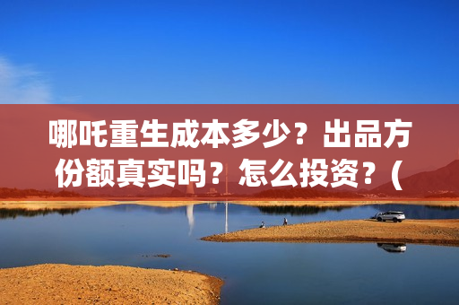 哪吒重生成本多少?出品方份额真实吗?怎么投资?(哪吒重生 成本) 哪吒重生成本多少?出品方份额真实吗?怎么投资?(哪吒重生 成本)