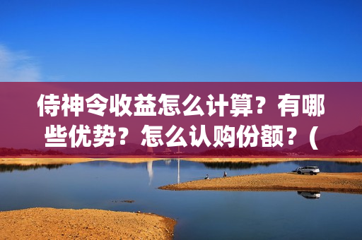 侍神令收益怎么计算？有哪些优势？怎么认购份额？(侍神令奖励)