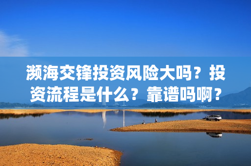 濒海交锋投资风险大吗？投资流程是什么？靠谱吗啊？(濒海交锋成本多少)