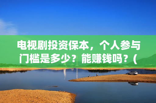 电视剧投资保本,个人参与门槛是多少?能赚钱吗?(投资电视剧叫什么) 电视剧投资保本,个人参与门槛是多少?能赚钱吗?(投资电视剧叫什么)