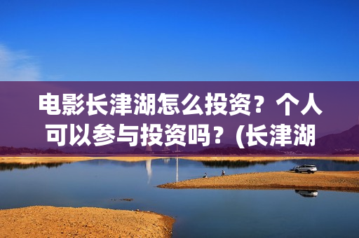 电影长津湖怎么投资？个人可以参与投资吗？(长津湖电影讲解)