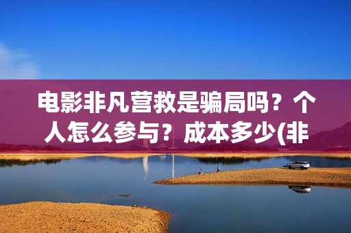 电影非凡营救是骗局吗?个人怎么参与?成本多少(非凡营救电影几月能上映) 电影非凡营救是骗局吗?个人怎么参与?成本多少(非凡营救电影几月能上映)