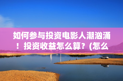 如何参与投资电影人潮汹涌！投资收益怎么算？(怎么参与投资)