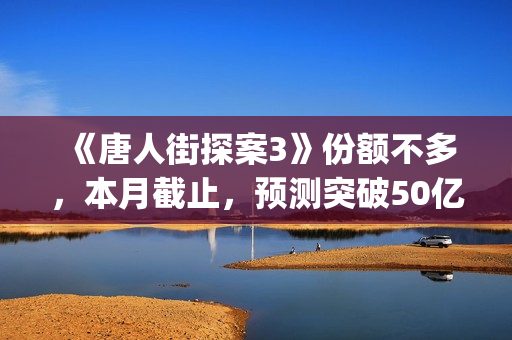 《唐人街探案3》份额不多,本月截止,预测突破50亿!(《唐人街探案3》高清在线观看) 《唐人街探案3》份额不多,本月截止,预测突破50亿!(《唐人街探案3》高清在线观看)