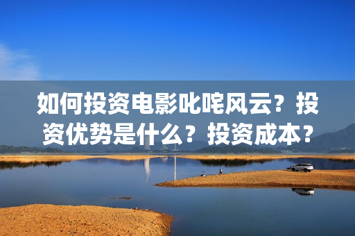 如何投资电影叱咤风云？投资优势是什么？投资成本？(投资电影步骤)