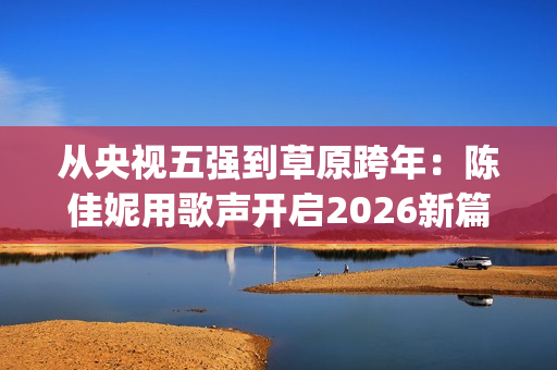 从央视五强到草原跨年：陈佳妮用歌声开启2026新篇(央视频中央五)