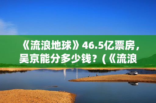 《流浪地球》46.5亿票房，吴京能分多少钱？(《流浪地球》完整版)