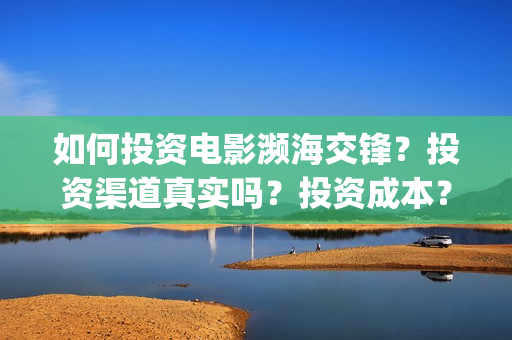如何投资电影濒海交锋？投资渠道真实吗？投资成本？(投资电影的方式)