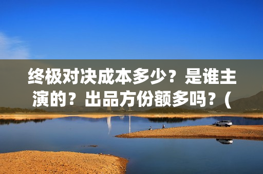终极对决成本多少？是谁主演的？出品方份额多吗？(终极对决 ,何时打响?)
