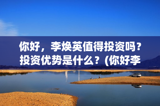 你好，李焕英值得投资吗？投资优势是什么？(你好李焕英最)