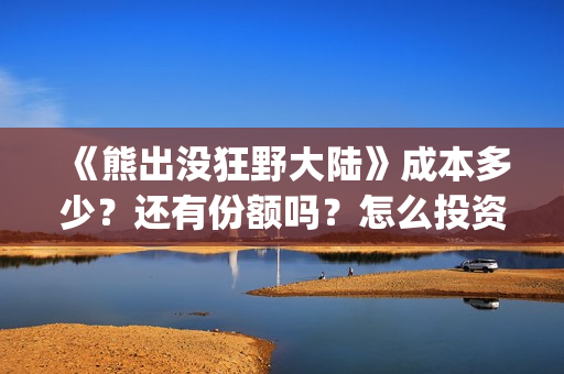 《熊出没狂野大陆》成本多少？还有份额吗？怎么投资？(熊出没狂野大陆完整电影免费观看)