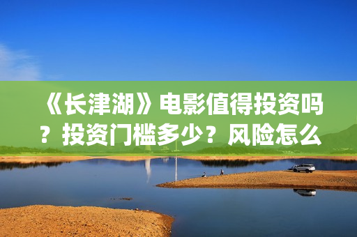 《长津湖》电影值得投资吗？投资门槛多少？风险怎么样？(长津湖电影在线观看完整版免费观看)