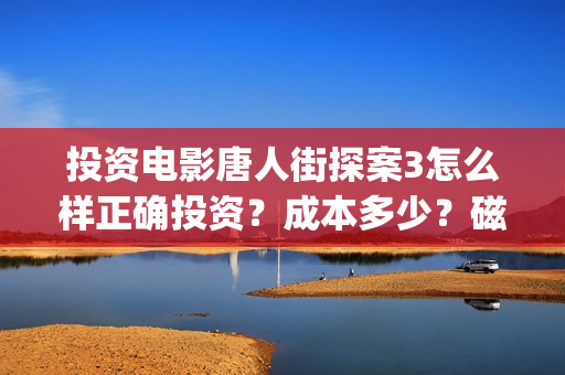 投资电影唐人街探案3怎么样正确投资？成本多少？磁器口(投资电影唐人街是真的吗)